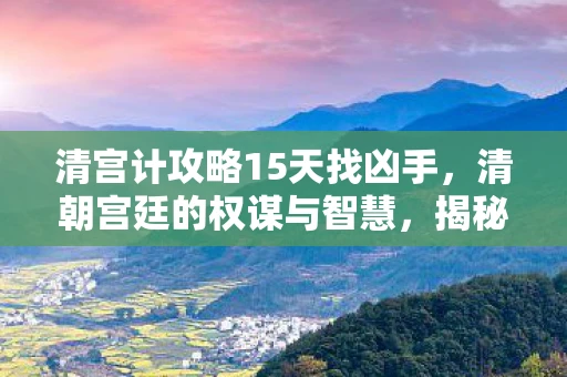 清宫计攻略15天找凶手，清朝宫廷的权谋与智慧，揭秘清宫计背后的历史与故事
