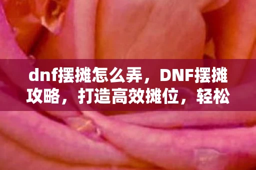 dnf摆摊怎么弄,DNF摆摊攻略,打造高效摊位,轻松赚取金币 dnf摆摊怎么弄,DNF摆摊攻略,打造高效摊位,轻松赚取金币