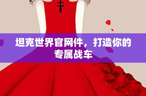 坦克世界官网件,打造你的专属战车 坦克世界官网件,打造你的专属战车