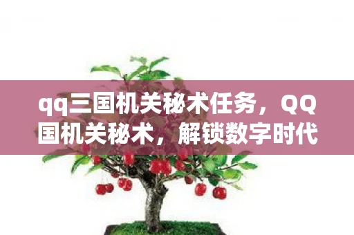 qq三国机关秘术任务，QQ国机关秘术，解锁数字时代下的高效沟通