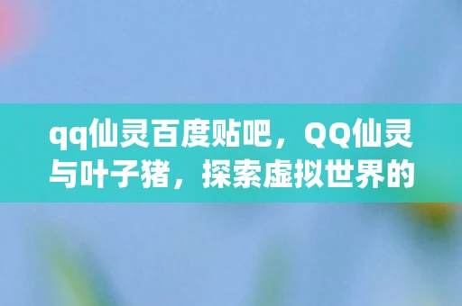 qq仙灵百度贴吧，QQ仙灵与叶子猪，探索虚拟世界的奇妙之旅