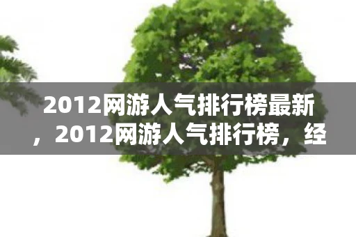 2012网游人气排行榜最新，2012网游人气排行榜，经典与新兴的碰撞
