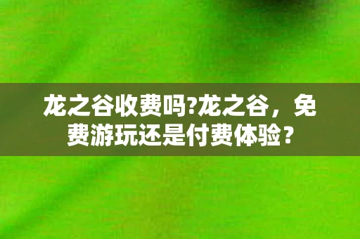 龙之谷收费吗?龙之谷,免费游玩还是付费体验? 龙之谷收费吗?龙之谷,免费游玩还是付费体验?