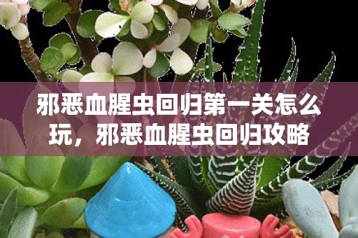 邪恶血腥虫回归第一关怎么玩，邪恶血腥虫回归攻略