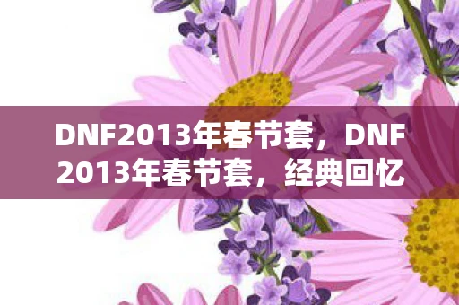 DNF2013年春节套，DNF2013年春节套，经典回忆与独特魅力