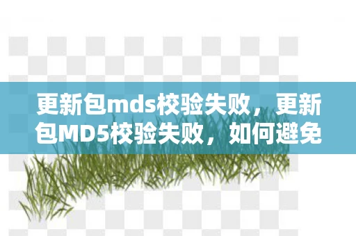 更新包mds校验失败，更新包MD5校验失败，如何避免和解决常见问题