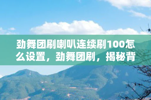 劲舞团刷喇叭连续刷100怎么设置，劲舞团刷，揭秘背后的秘密与风险