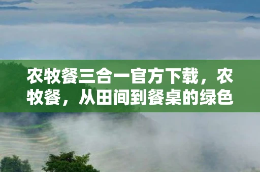 农牧餐三合一官方下载，农牧餐，从田间到餐桌的绿色旅程