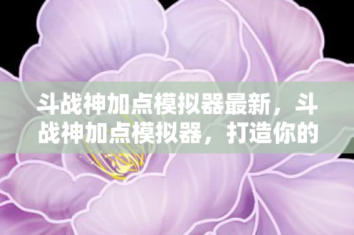 斗战神加点模拟器最新，斗战神加点模拟器，打造你的专属角色