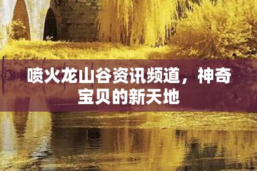 喷火龙山谷资讯频道图片