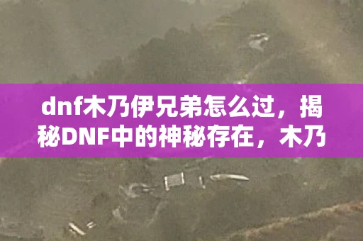 dnf木乃伊兄弟怎么过，揭秘DNF中的神秘存在，木乃伊