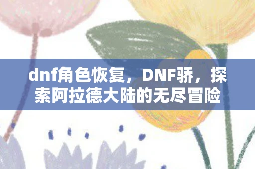 dnf角色恢复，DNF骄，探索阿拉德大陆的无尽冒险