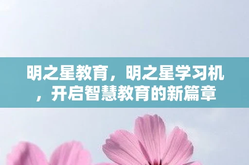 明之星教育，明之星学习机，开启智慧教育的新篇章