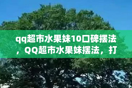 qq超市水果妹10口碑摆法，QQ超市水果妹摆法，打造独特水果摊的秘诀