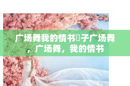 广场舞我的情书応子广场舞，广场舞，我的情书