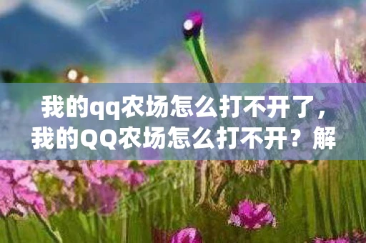 我的qq农场怎么打不开了,我的QQ农场怎么打不开?解决攻略与常见问题解析 我的qq农场怎么打不开了,我的QQ农场怎么打不开?解决攻略与常见问题解析