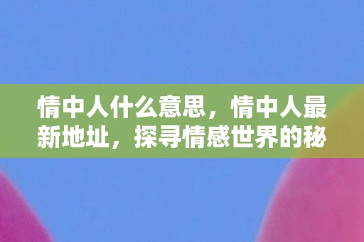 情中人什么意思,情中人最新地址,探寻情感世界的秘密 情中人什么意思,情中人最新地址,探寻情感世界的秘密