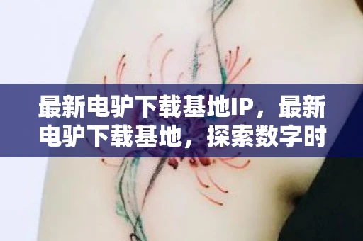 最新电驴下载基地IP，最新电驴下载基地，探索数字时代的娱乐新边疆