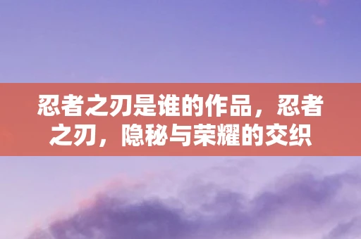 忍者之刃是谁的作品，忍者之刃，隐秘与荣耀的交织