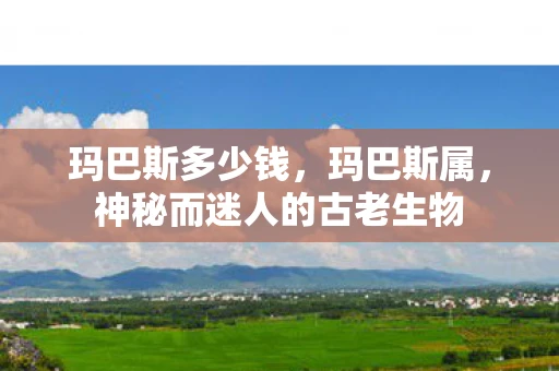 玛巴斯多少钱，玛巴斯属，神秘而迷人的古老生物