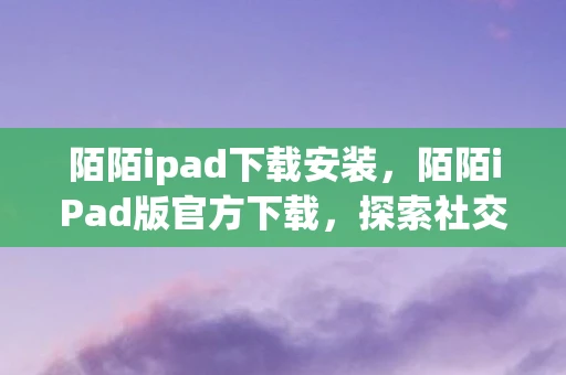 陌陌ipad下载安装，陌陌iPad版官方下载，探索社交新体验