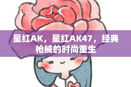 星红AK，星红AK47，经典枪械的时尚重生