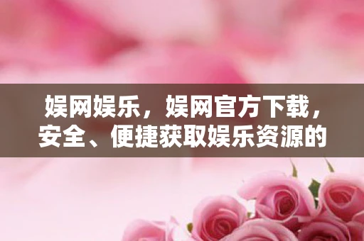 娱网娱乐，娱网官方下载，安全、便捷获取娱乐资源的首选