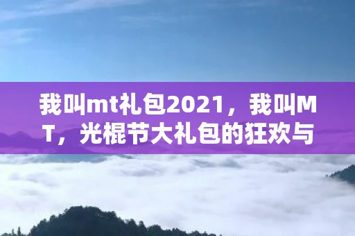 我叫mt礼包2021，我叫MT，光棍节大礼包的狂欢与反思