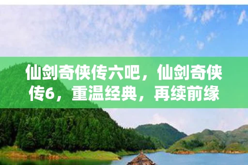 仙剑奇侠传六吧，仙剑奇侠传6，重温经典，再续前缘