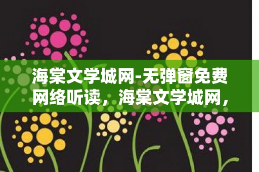 海棠文学城网-无弹窗免费网络听读，海棠文学城网，无弹窗免费网络听书的乐园