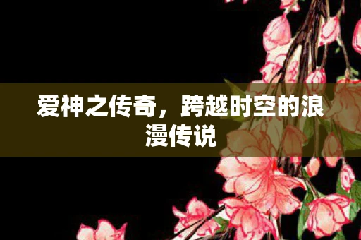 爱神之传奇,跨越时空的浪漫传说 爱神之传奇,跨越时空的浪漫传说