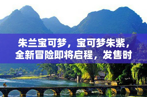 朱兰宝可梦，宝可梦朱紫，全新冒险即将启程，发售时间大揭秘！