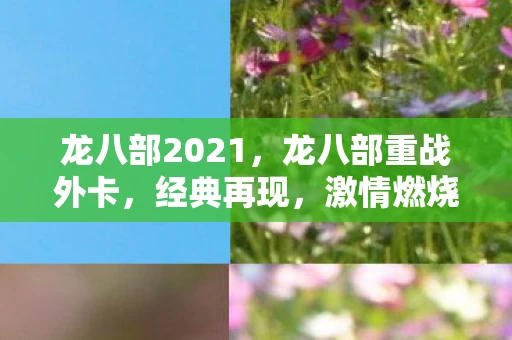 龙八部2021,龙八部重战外卡,经典再现,激情燃烧的岁月 龙八部2021,龙八部重战外卡,经典再现,激情燃烧的岁月