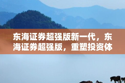 东海证券超强版新一代,东海证券超强版,重塑投资体验,开启智能理财新篇章 东海证券超强版新一代,东海证券超强版,重塑投资体验,开启智能理财新篇章