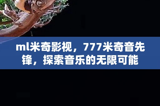ml米奇影视,777米奇音先锋,探索音乐的无限可能 ml米奇影视,777米奇音先锋,探索音乐的无限可能