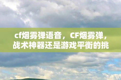 cf烟雾弹语音，CF烟雾弹，战术神器还是游戏平衡的挑战？