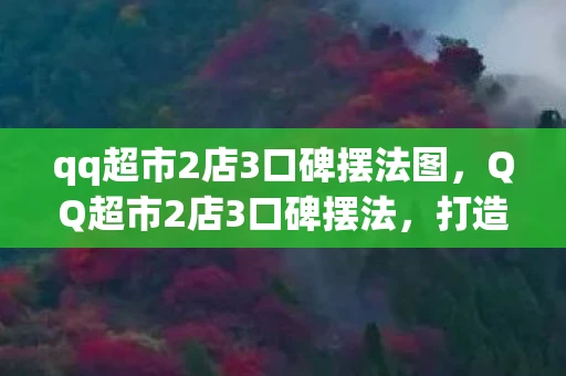 qq超市2店3口碑摆法图,QQ超市2店3口碑摆法,打造高效购物体验 qq超市2店3口碑摆法图,QQ超市2店3口碑摆法,打造高效购物体验