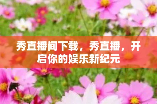 秀直播间下载，秀直播，开启你的娱乐新纪元