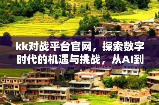 kk对战平台官网，探索数字时代的机遇与挑战，从AI到区块链的变革之路