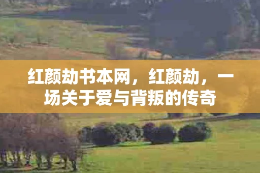 红颜劫书本网,红颜劫,一场关于爱与背叛的传奇 红颜劫书本网,红颜劫,一场关于爱与背叛的传奇
