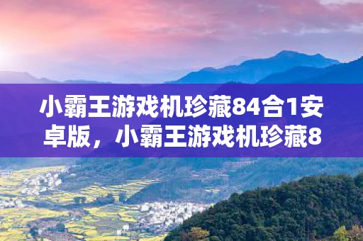 小霸王游戏机珍藏84合1安卓版,小霸王游戏机珍藏84合1,回忆与情怀的交织 小霸王游戏机珍藏84合1安卓版,小霸王游戏机珍藏84合1,回忆与情怀的交织