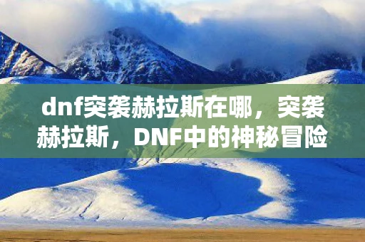 dnf突袭赫拉斯在哪,突袭赫拉斯,DNF中的神秘冒险 dnf突袭赫拉斯在哪,突袭赫拉斯,DNF中的神秘冒险