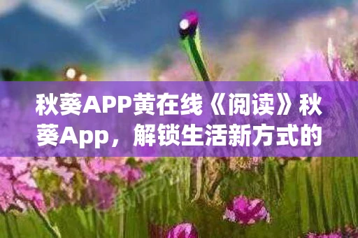 秋葵APP黄在线《阅读》秋葵App，解锁生活新方式的智能应用