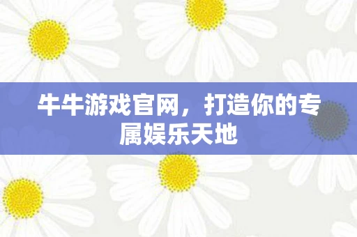 牛牛游戏官网,打造你的专属娱乐天地 牛牛游戏官网,打造你的专属娱乐天地