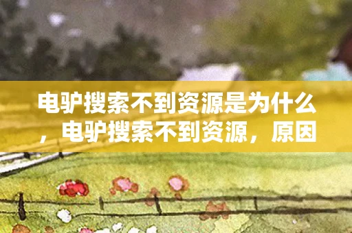 电驴搜索不到资源是为什么,电驴搜索不到资源,原因分析与解决方案 电驴搜索不到资源是为什么,电驴搜索不到资源,原因分析与解决方案