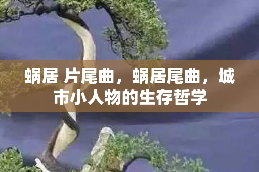 蜗居 片尾曲,蜗居尾曲,城市小人物的生存哲学 蜗居 片尾曲,蜗居尾曲,城市小人物的生存哲学