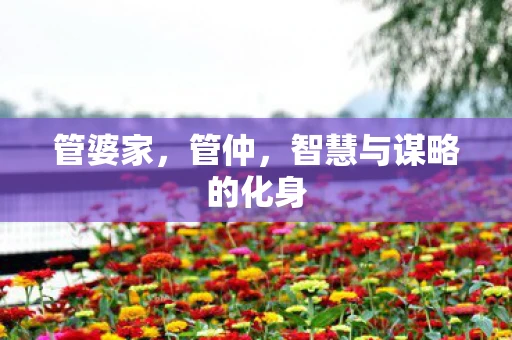 管婆家,管仲,智慧与谋略的化身 管婆家,管仲,智慧与谋略的化身