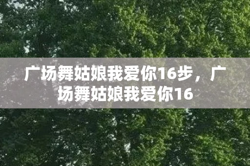 广场舞姑娘我爱你16步,广场舞姑娘我爱你16 广场舞姑娘我爱你16步,广场舞姑娘我爱你16