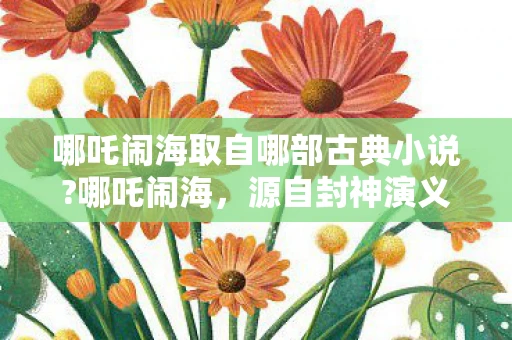 哪吒闹海取自哪部古典小说?哪吒闹海，源自封神演义的神话传奇