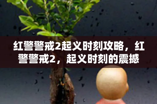 红警警戒2起义时刻攻略,红警警戒2,起义时刻的震撼与反思 红警警戒2起义时刻攻略,红警警戒2,起义时刻的震撼与反思